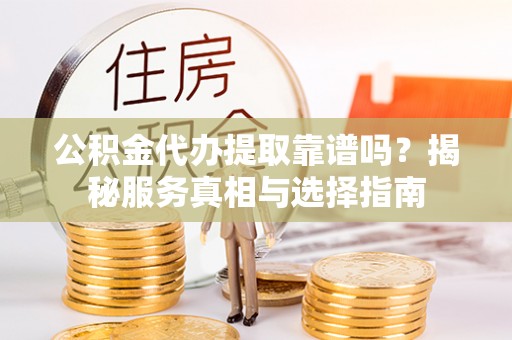 泰兴公积金代办提取靠谱吗？揭秘服务真相与选择指南