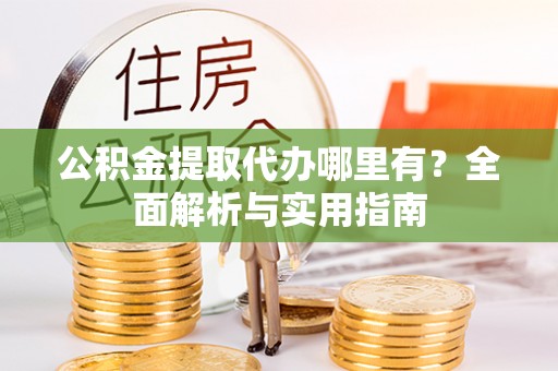 泰兴公积金提取代办哪里有？全面解析与实用指南