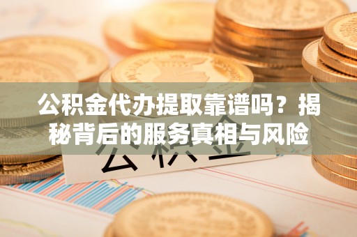 泰兴公积金代办提取靠谱吗？揭秘背后的服务真相与风险