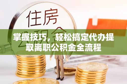 泰兴掌握技巧，轻松搞定代办提取离职公积金全流程