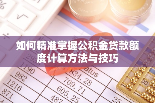 泰兴如何精准掌握公积金贷款额度计算方法与技巧