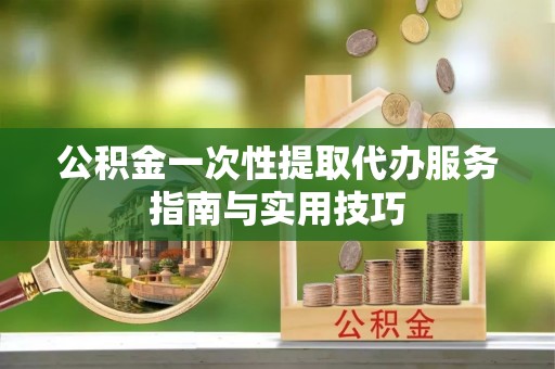 泰兴公积金一次性提取代办服务指南与实用技巧