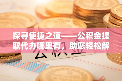 泰兴探寻便捷之道——公积金提取代办哪里有，助您轻松解决资金难题