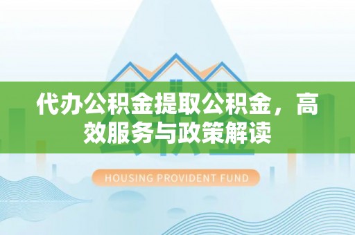 泰兴代办公积金提取公积金，高效服务与政策解读