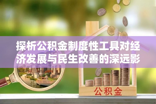 泰兴探析公积金制度性工具对经济发展与民生改善的深远影响