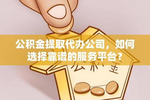 泰兴公积金提取代办公司，如何选择靠谱的服务平台？