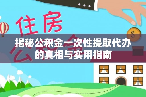 泰兴揭秘公积金一次性提取代办的真相与实用指南