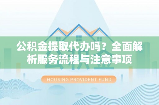 泰兴公积金提取代办吗？全面解析服务流程与注意事项