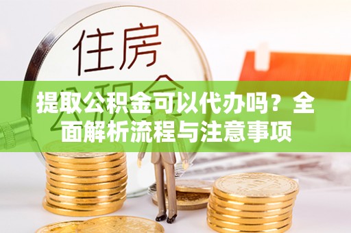 泰兴提取公积金可以代办吗？全面解析流程与注意事项