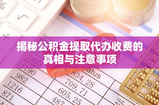 泰兴揭秘公积金提取代办收费的真相与注意事项