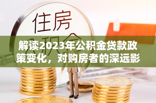 泰兴解读2023年公积金贷款政策变化，对购房者的深远影响