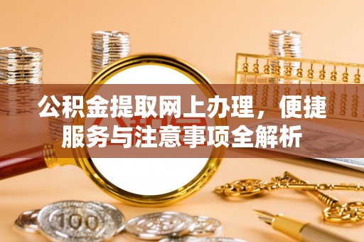 泰兴公积金提取网上办理，便捷服务与注意事项全解析
