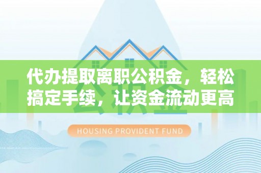 泰兴代办提取离职公积金，轻松搞定手续，让资金流动更高效
