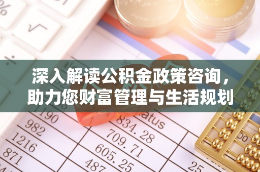 泰兴深入解读公积金政策咨询，助力您财富管理与生活规划