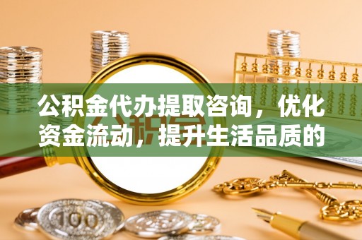 泰兴公积金代办提取咨询，优化资金流动，提升生活品质的明智选择