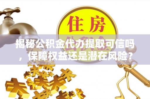 泰兴揭秘公积金代办提取可信吗，保障权益还是潜在风险？