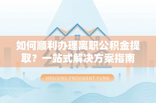 泰兴如何顺利办理离职公积金提取？一站式解决方案指南