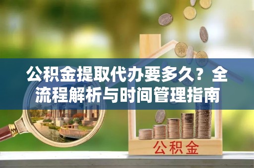 泰兴公积金提取代办要多久？全流程解析与时间管理指南