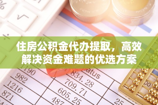 泰兴住房公积金代办提取，高效解决资金难题的优选方案