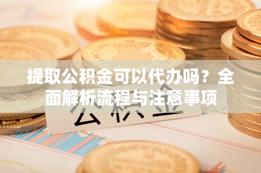 泰兴提取公积金可以代办吗？全面解析流程与注意事项