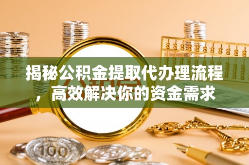 泰兴揭秘公积金提取代办理流程，高效解决你的资金需求