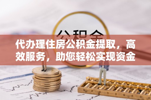 泰兴代办理住房公积金提取，高效服务，助您轻松实现资金流转