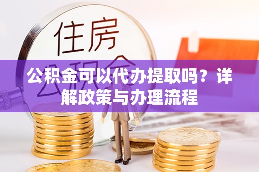 泰兴公积金可以代办提取吗？详解政策与办理流程