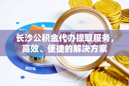 泰兴长沙公积金代办提取服务，高效、便捷的解决方案