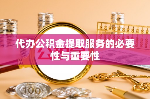 泰兴代办公积金提取服务的必要性与重要性
