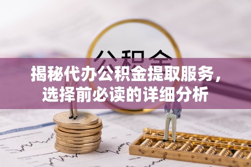 泰兴揭秘代办公积金提取服务，选择前必读的详细分析