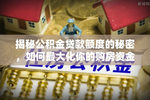 泰兴揭秘公积金贷款额度的秘密，如何最大化你的购房资金