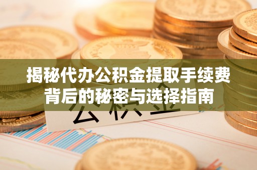 泰兴揭秘代办公积金提取手续费背后的秘密与选择指南