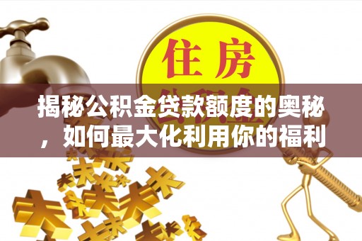 泰兴揭秘公积金贷款额度的奥秘，如何最大化利用你的福利？