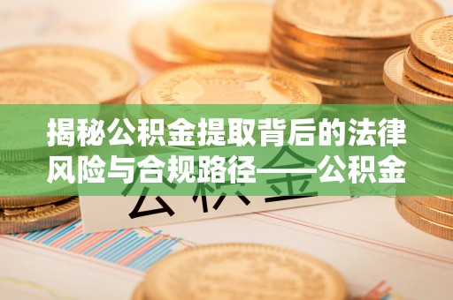 泰兴揭秘公积金提取背后的法律风险与合规路径——公积金代办提取违法不？