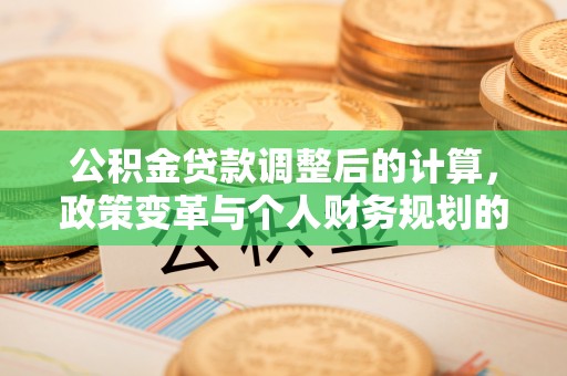 泰兴公积金贷款调整后的计算，政策变革与个人财务规划的深度解析