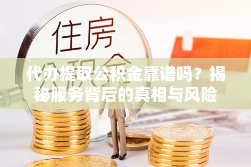 泰兴代办提取公积金靠谱吗？揭秘服务背后的真相与风险