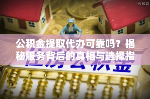 泰兴公积金提取代办可靠吗？揭秘服务背后的真相与选择指南
