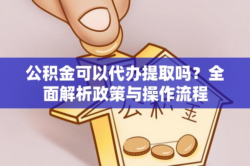 泰兴公积金可以代办提取吗？全面解析政策与操作流程