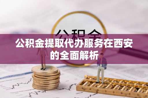 泰兴公积金提取代办服务在西安的全面解析