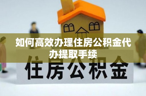 泰兴如何高效办理住房公积金代办提取手续