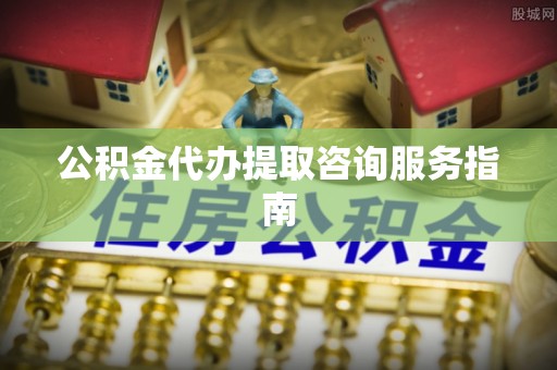 泰兴公积金代办提取咨询服务指南