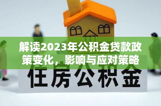 泰兴解读2023年公积金贷款政策变化，影响与应对策略
