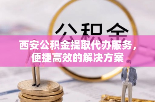泰兴西安公积金提取代办服务，便捷高效的解决方案