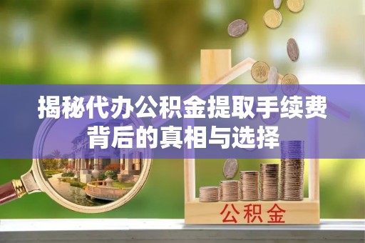 泰兴揭秘代办公积金提取手续费背后的真相与选择