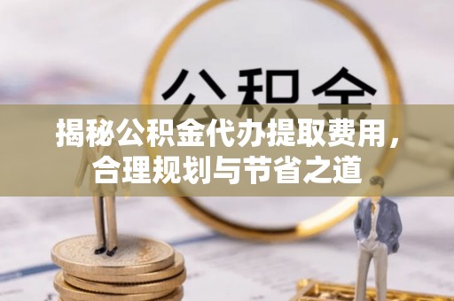 泰兴揭秘公积金代办提取费用，合理规划与节省之道