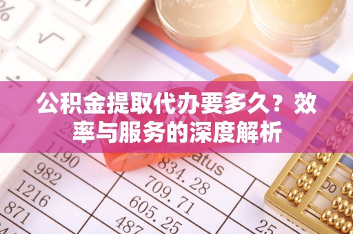 泰兴公积金提取代办要多久？效率与服务的深度解析