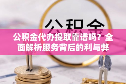 泰兴公积金代办提取靠谱吗？全面解析服务背后的利与弊