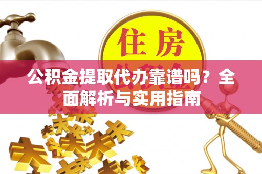 泰兴公积金提取代办靠谱吗？全面解析与实用指南