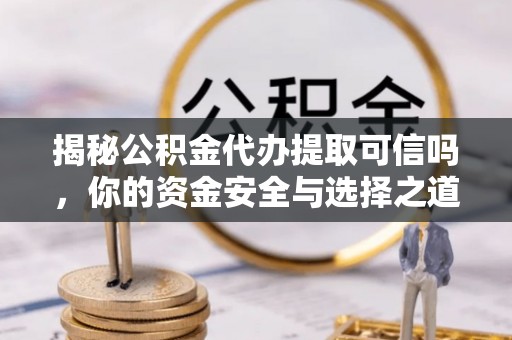 泰兴揭秘公积金代办提取可信吗，你的资金安全与选择之道