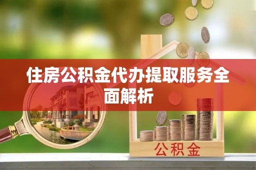 泰兴住房公积金代办提取服务全面解析